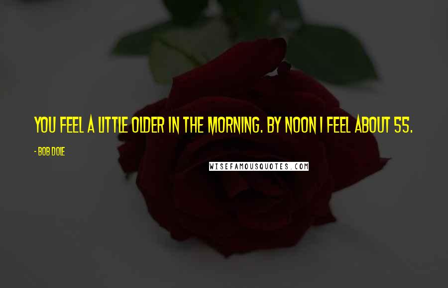 Bob Dole Quotes: You feel a little older in the morning. By noon I feel about 55.