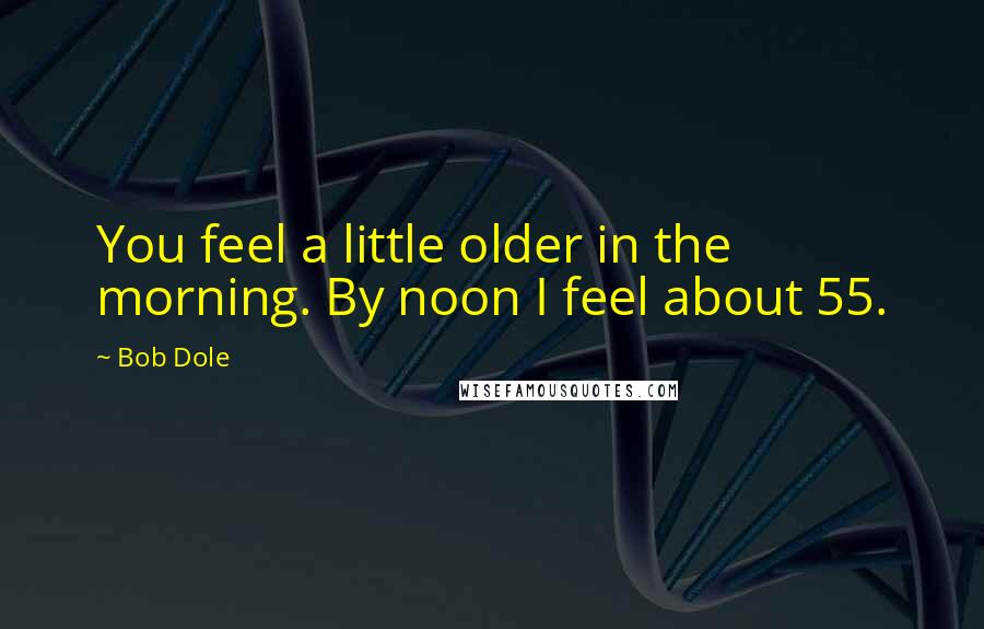 Bob Dole Quotes: You feel a little older in the morning. By noon I feel about 55.