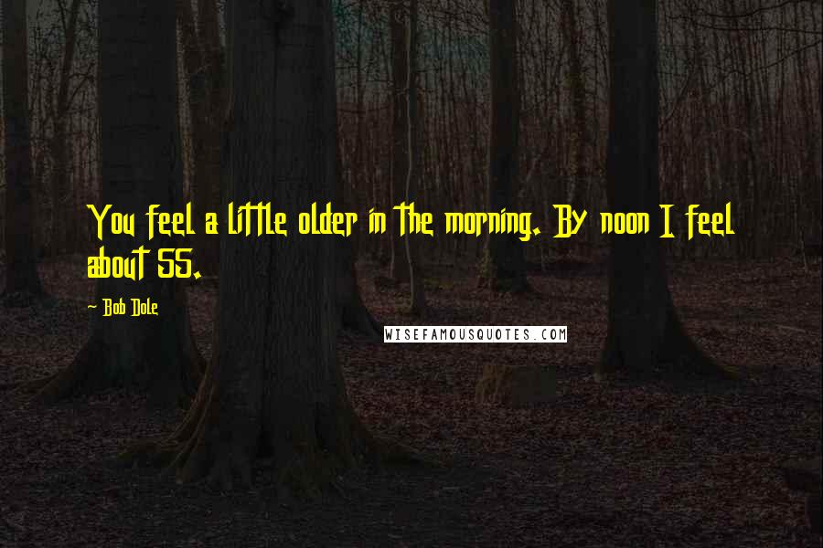 Bob Dole Quotes: You feel a little older in the morning. By noon I feel about 55.