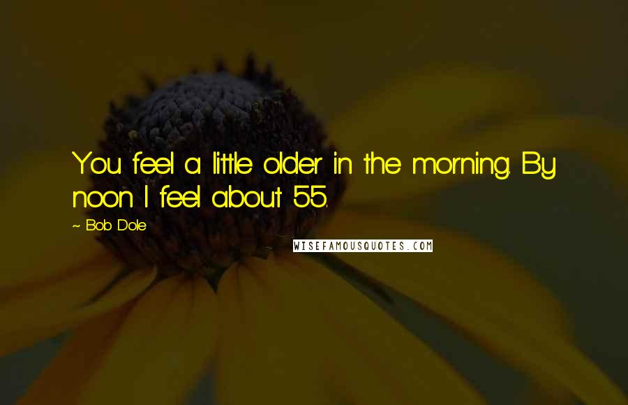 Bob Dole Quotes: You feel a little older in the morning. By noon I feel about 55.