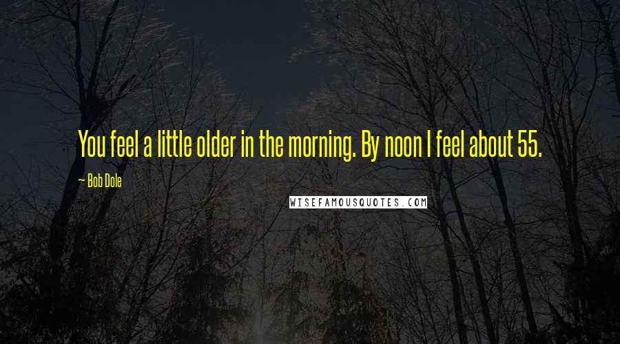 Bob Dole Quotes: You feel a little older in the morning. By noon I feel about 55.