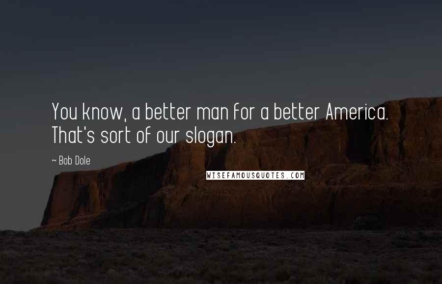 Bob Dole Quotes: You know, a better man for a better America. That's sort of our slogan.