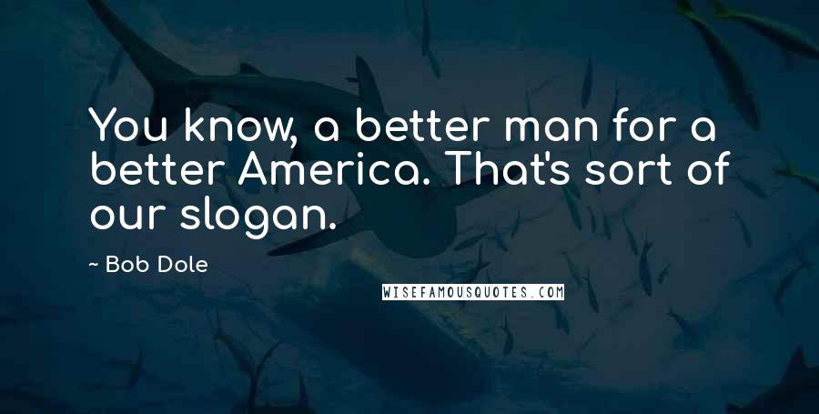 Bob Dole Quotes: You know, a better man for a better America. That's sort of our slogan.