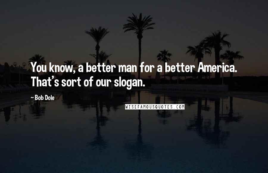 Bob Dole Quotes: You know, a better man for a better America. That's sort of our slogan.