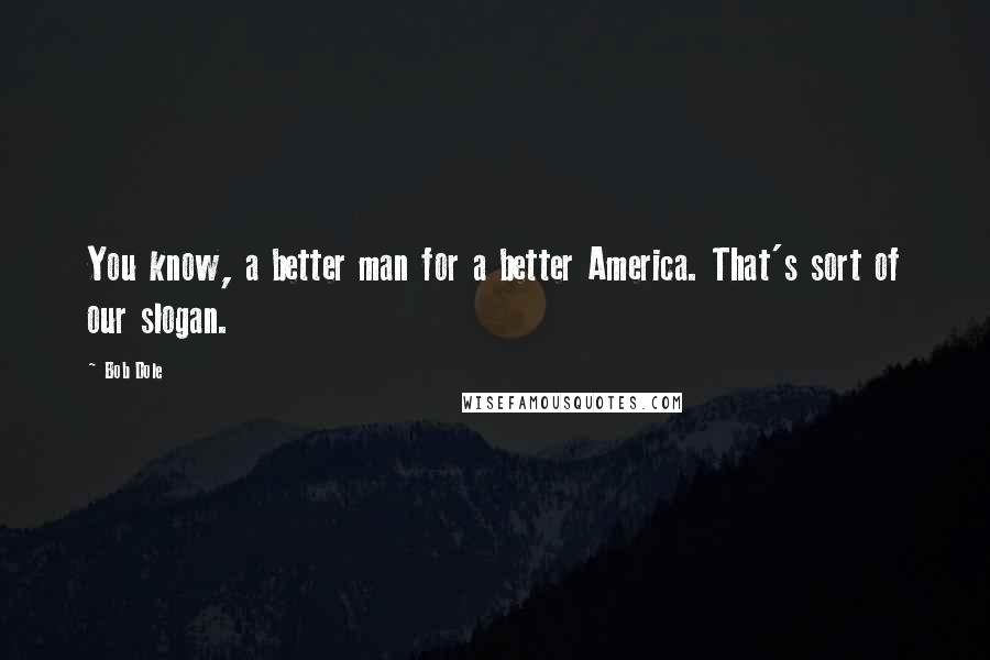 Bob Dole Quotes: You know, a better man for a better America. That's sort of our slogan.