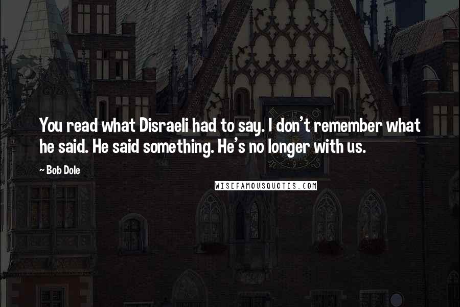 Bob Dole Quotes: You read what Disraeli had to say. I don't remember what he said. He said something. He's no longer with us.