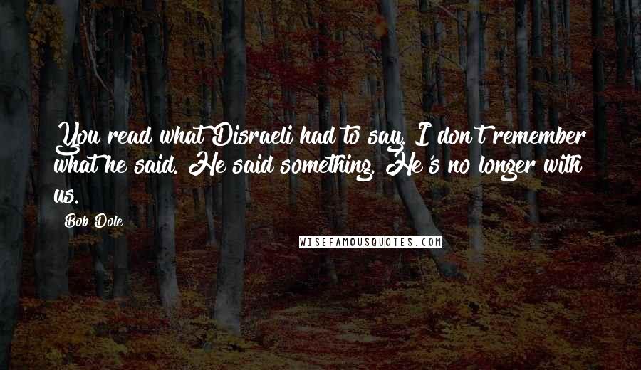 Bob Dole Quotes: You read what Disraeli had to say. I don't remember what he said. He said something. He's no longer with us.