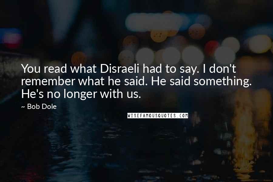 Bob Dole Quotes: You read what Disraeli had to say. I don't remember what he said. He said something. He's no longer with us.