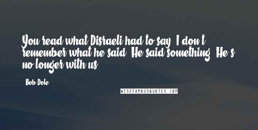 Bob Dole Quotes: You read what Disraeli had to say. I don't remember what he said. He said something. He's no longer with us.