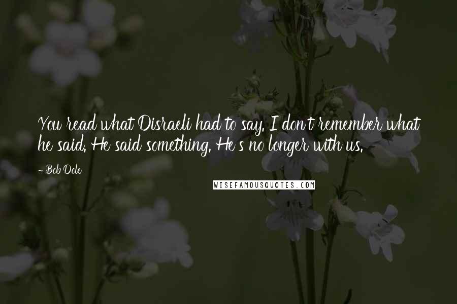 Bob Dole Quotes: You read what Disraeli had to say. I don't remember what he said. He said something. He's no longer with us.