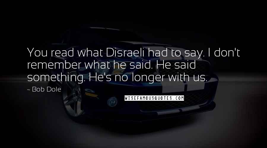 Bob Dole Quotes: You read what Disraeli had to say. I don't remember what he said. He said something. He's no longer with us.