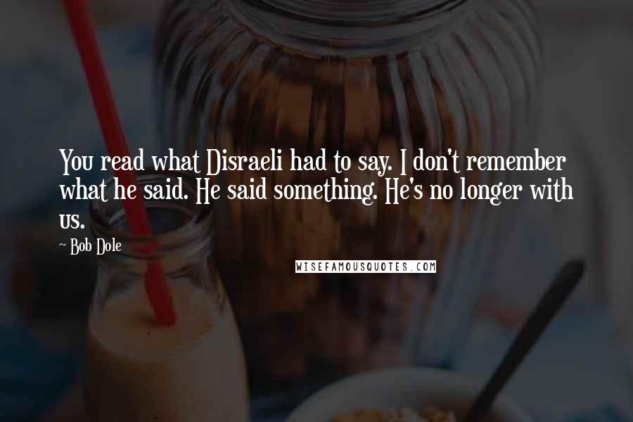 Bob Dole Quotes: You read what Disraeli had to say. I don't remember what he said. He said something. He's no longer with us.