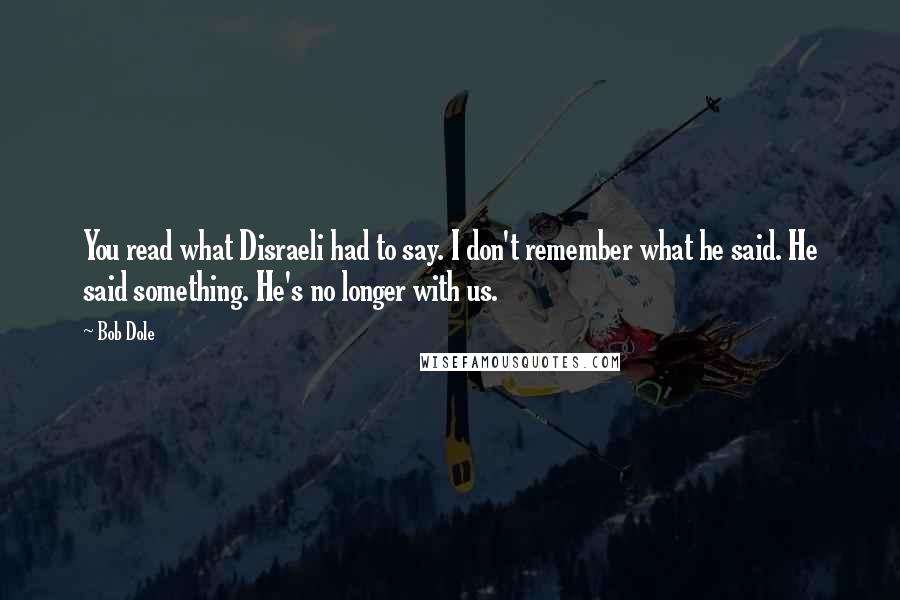 Bob Dole Quotes: You read what Disraeli had to say. I don't remember what he said. He said something. He's no longer with us.