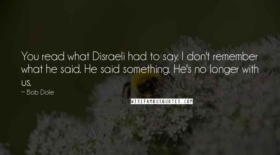 Bob Dole Quotes: You read what Disraeli had to say. I don't remember what he said. He said something. He's no longer with us.