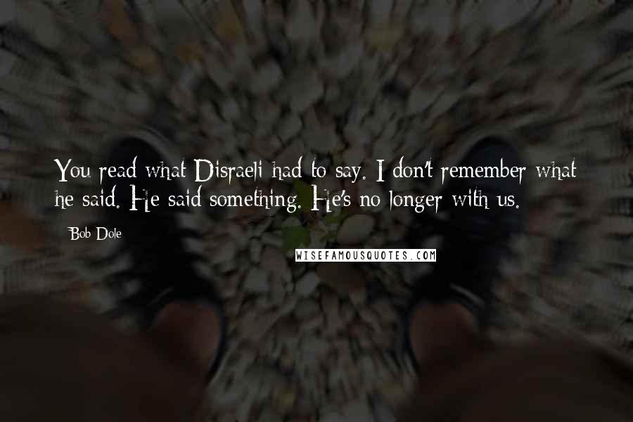 Bob Dole Quotes: You read what Disraeli had to say. I don't remember what he said. He said something. He's no longer with us.