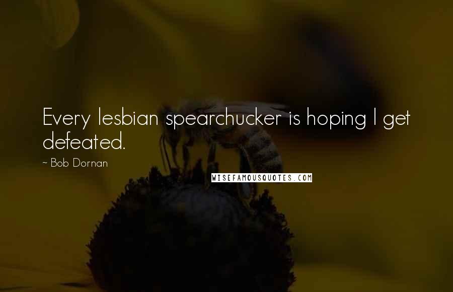 Bob Dornan Quotes: Every lesbian spearchucker is hoping I get defeated.