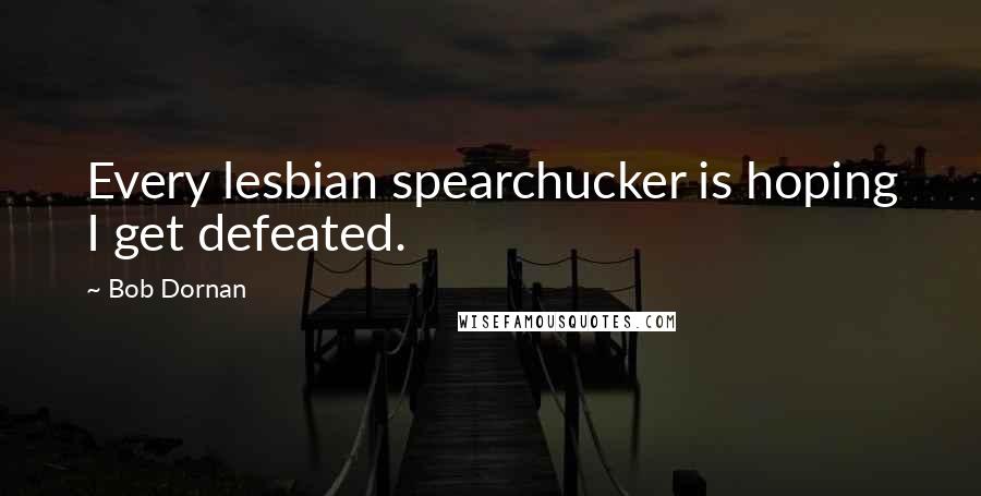 Bob Dornan Quotes: Every lesbian spearchucker is hoping I get defeated.