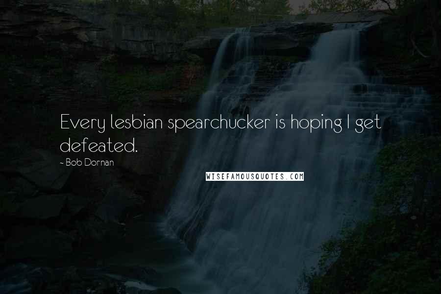 Bob Dornan Quotes: Every lesbian spearchucker is hoping I get defeated.