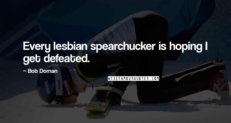 Bob Dornan Quotes: Every lesbian spearchucker is hoping I get defeated.