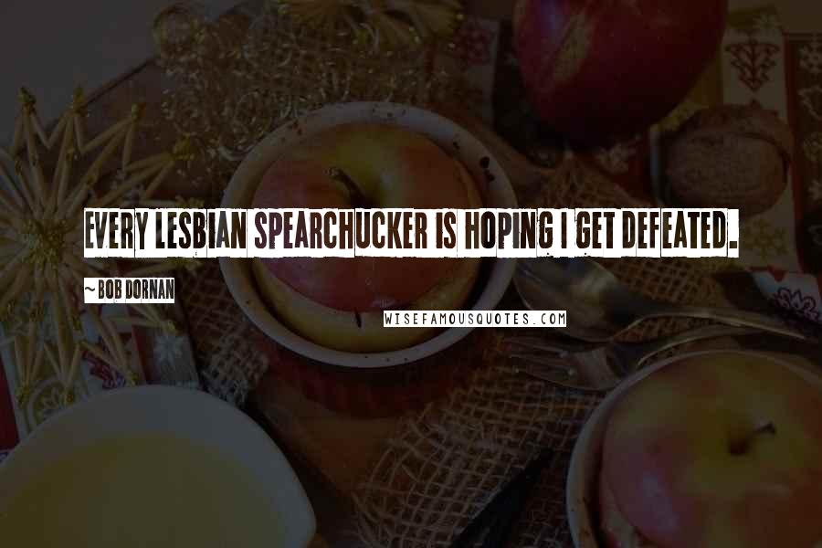 Bob Dornan Quotes: Every lesbian spearchucker is hoping I get defeated.