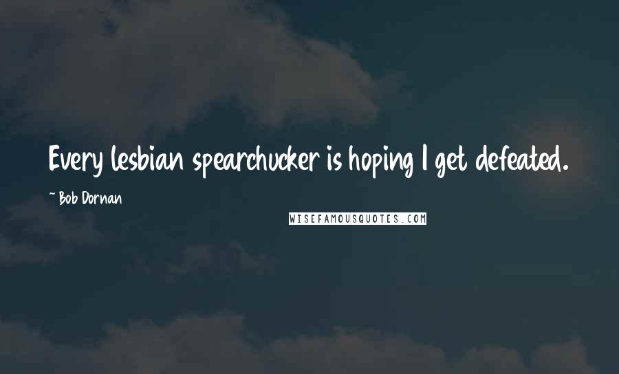Bob Dornan Quotes: Every lesbian spearchucker is hoping I get defeated.