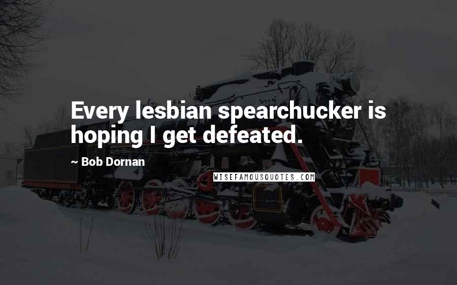 Bob Dornan Quotes: Every lesbian spearchucker is hoping I get defeated.