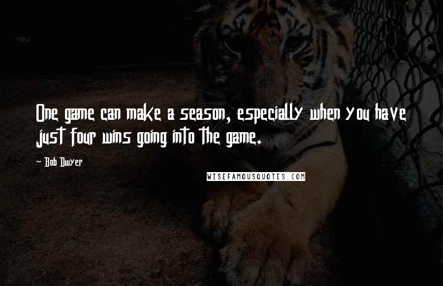 Bob Dwyer Quotes: One game can make a season, especially when you have just four wins going into the game.