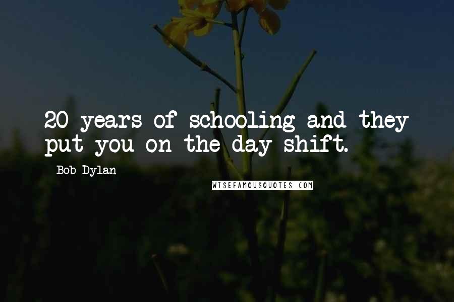 Bob Dylan Quotes: 20 years of schooling and they put you on the day shift.