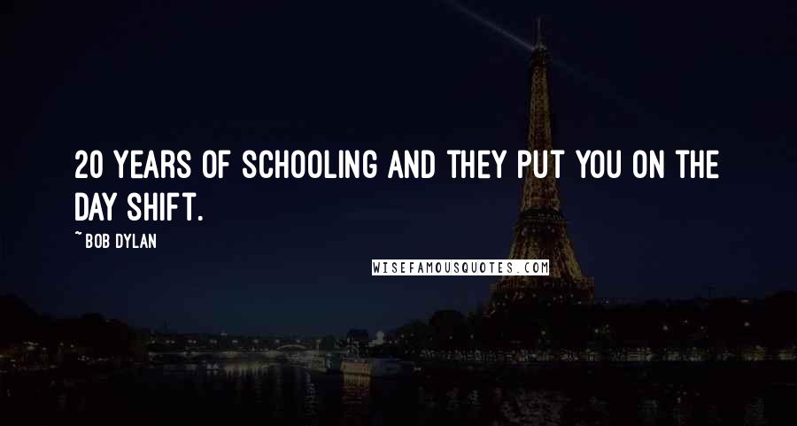 Bob Dylan Quotes: 20 years of schooling and they put you on the day shift.