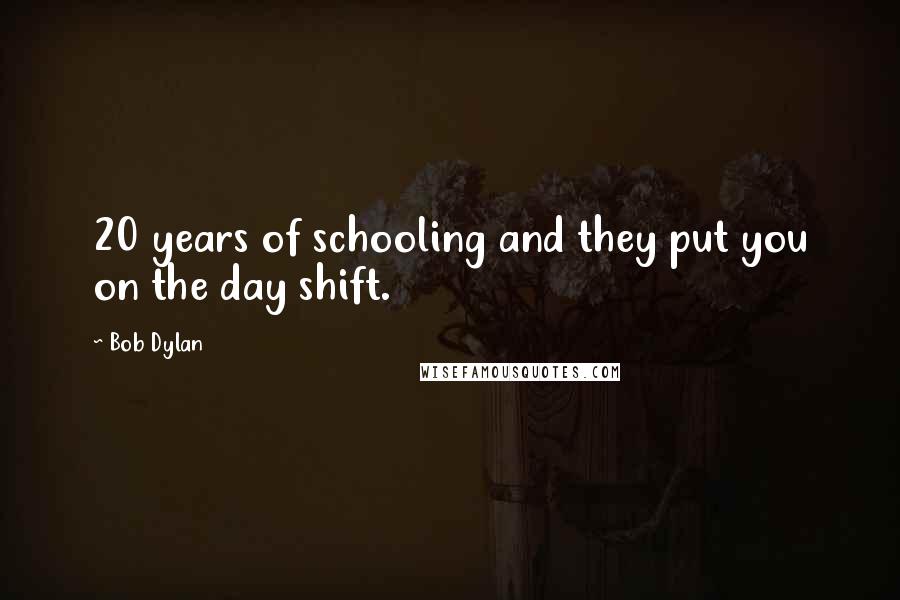 Bob Dylan Quotes: 20 years of schooling and they put you on the day shift.