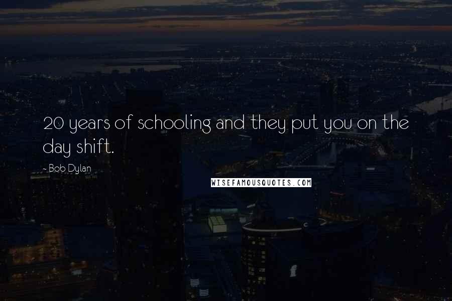 Bob Dylan Quotes: 20 years of schooling and they put you on the day shift.