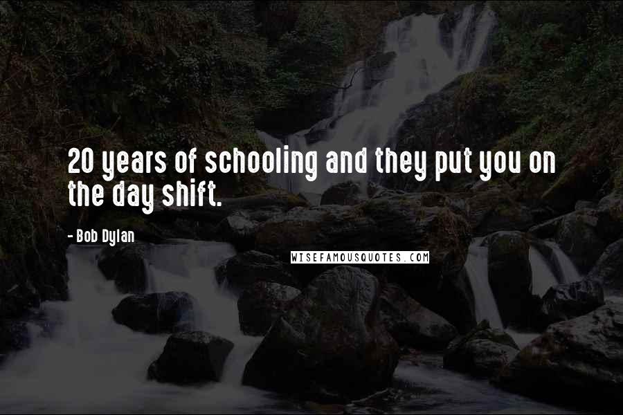 Bob Dylan Quotes: 20 years of schooling and they put you on the day shift.