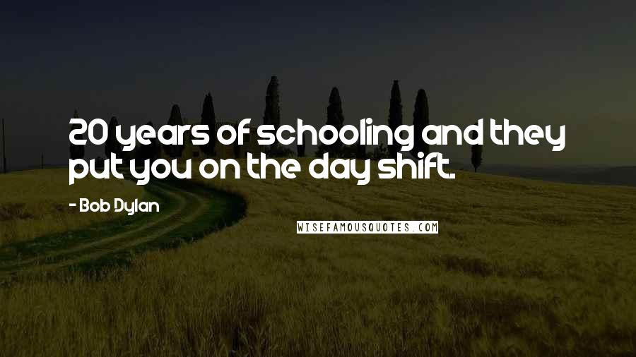 Bob Dylan Quotes: 20 years of schooling and they put you on the day shift.