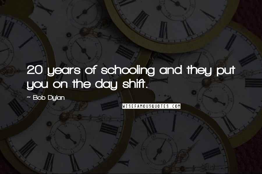 Bob Dylan Quotes: 20 years of schooling and they put you on the day shift.