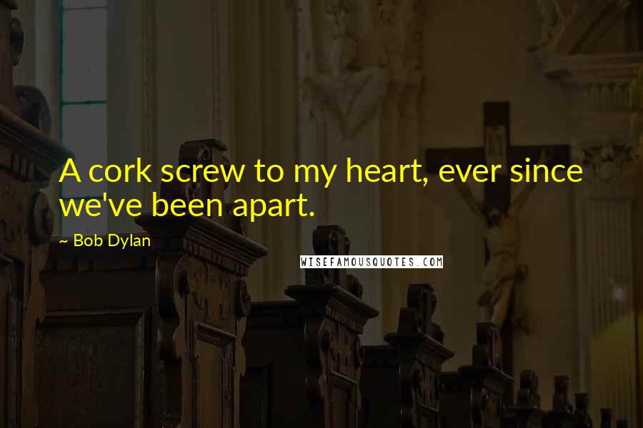 Bob Dylan Quotes: A cork screw to my heart, ever since we've been apart.