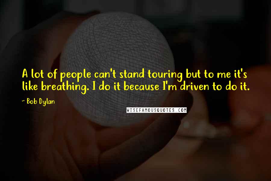Bob Dylan Quotes: A lot of people can't stand touring but to me it's like breathing. I do it because I'm driven to do it.