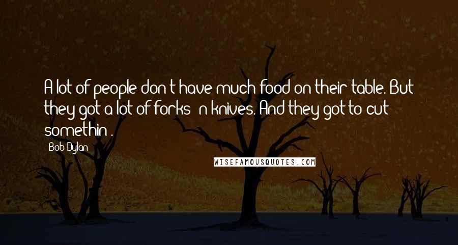 Bob Dylan Quotes: A lot of people don't have much food on their table. But they got a lot of forks 'n knives. And they got to cut somethin'.