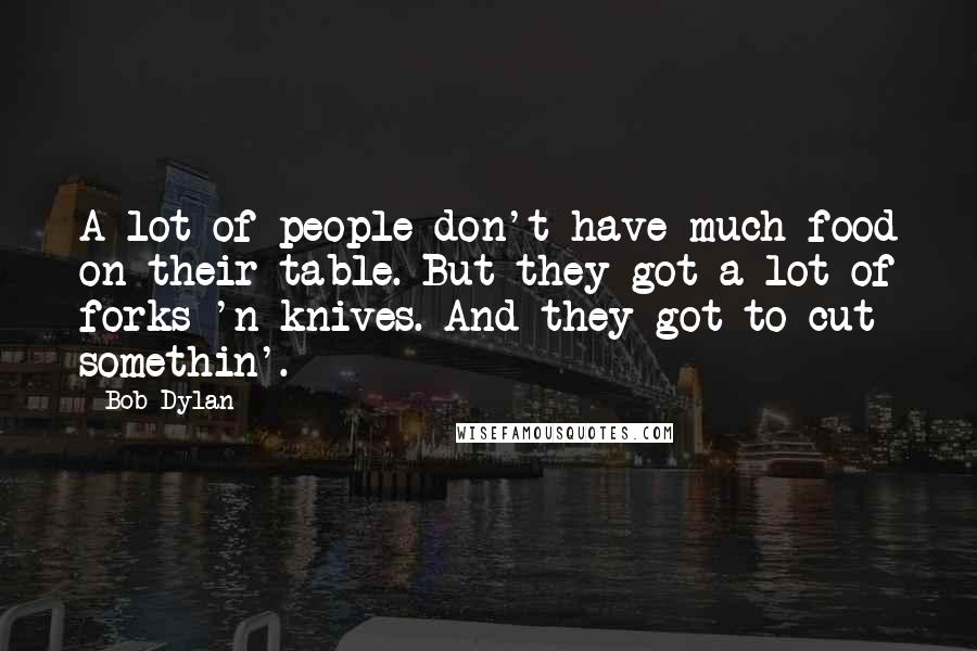 Bob Dylan Quotes: A lot of people don't have much food on their table. But they got a lot of forks 'n knives. And they got to cut somethin'.