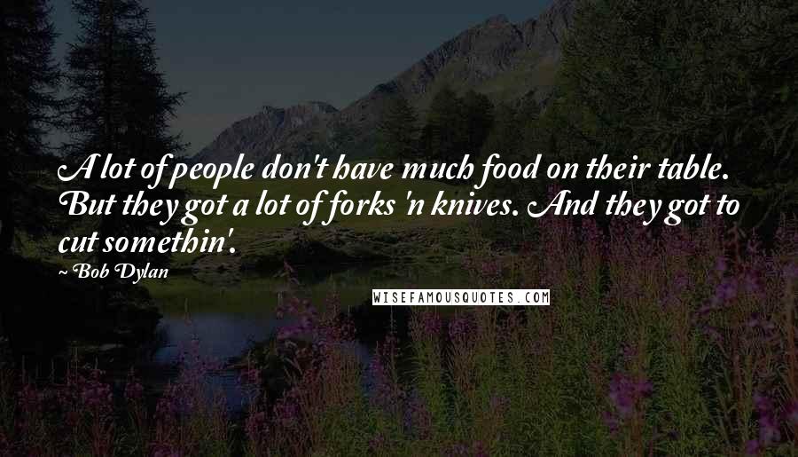 Bob Dylan Quotes: A lot of people don't have much food on their table. But they got a lot of forks 'n knives. And they got to cut somethin'.