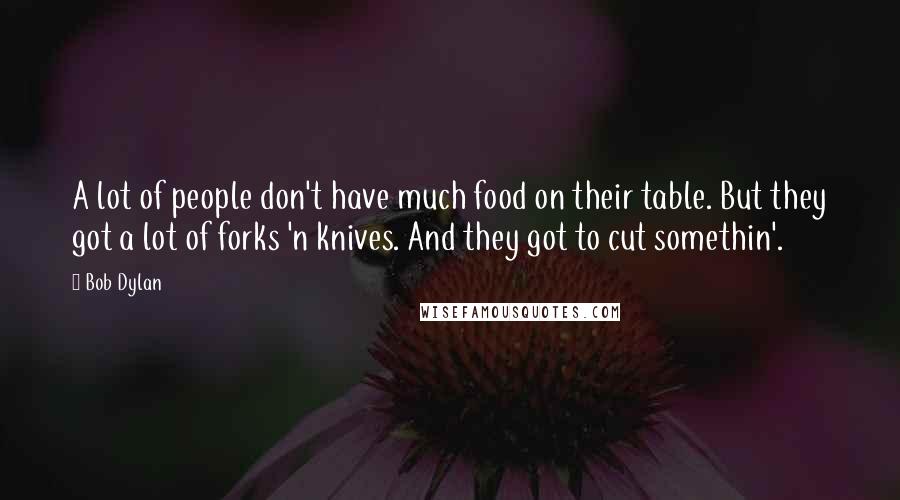 Bob Dylan Quotes: A lot of people don't have much food on their table. But they got a lot of forks 'n knives. And they got to cut somethin'.