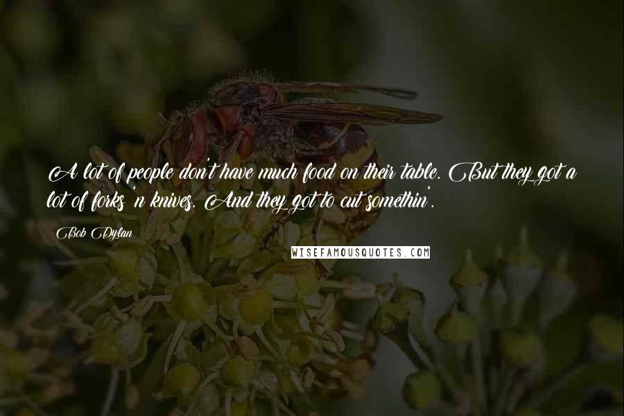 Bob Dylan Quotes: A lot of people don't have much food on their table. But they got a lot of forks 'n knives. And they got to cut somethin'.