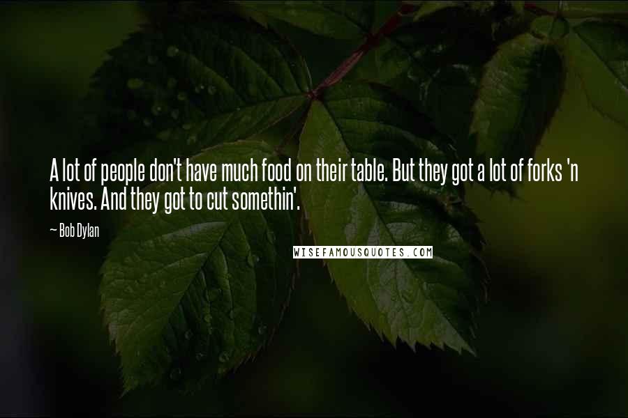 Bob Dylan Quotes: A lot of people don't have much food on their table. But they got a lot of forks 'n knives. And they got to cut somethin'.