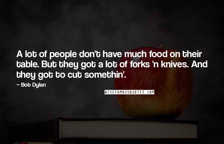 Bob Dylan Quotes: A lot of people don't have much food on their table. But they got a lot of forks 'n knives. And they got to cut somethin'.