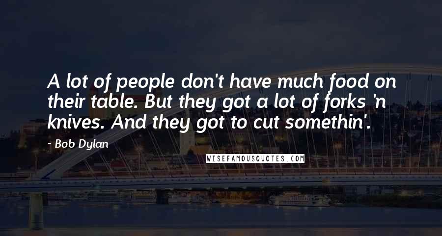 Bob Dylan Quotes: A lot of people don't have much food on their table. But they got a lot of forks 'n knives. And they got to cut somethin'.