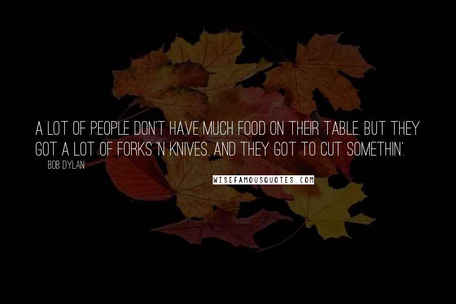 Bob Dylan Quotes: A lot of people don't have much food on their table. But they got a lot of forks 'n knives. And they got to cut somethin'.