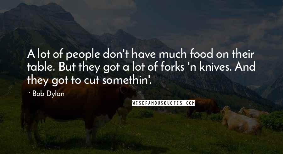 Bob Dylan Quotes: A lot of people don't have much food on their table. But they got a lot of forks 'n knives. And they got to cut somethin'.