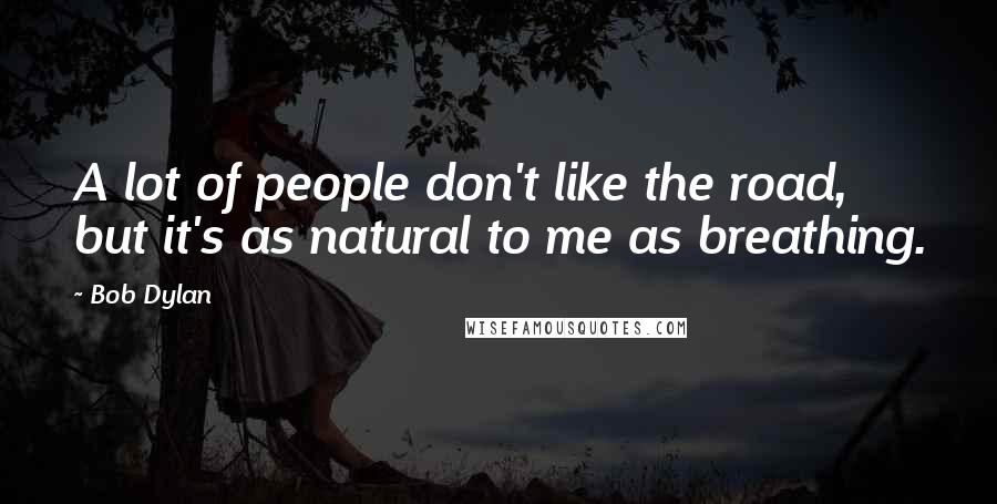 Bob Dylan Quotes: A lot of people don't like the road, but it's as natural to me as breathing.
