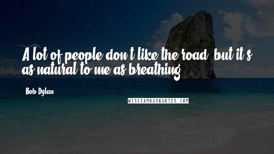 Bob Dylan Quotes: A lot of people don't like the road, but it's as natural to me as breathing.