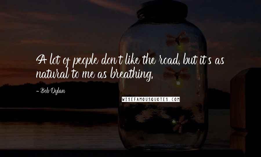 Bob Dylan Quotes: A lot of people don't like the road, but it's as natural to me as breathing.