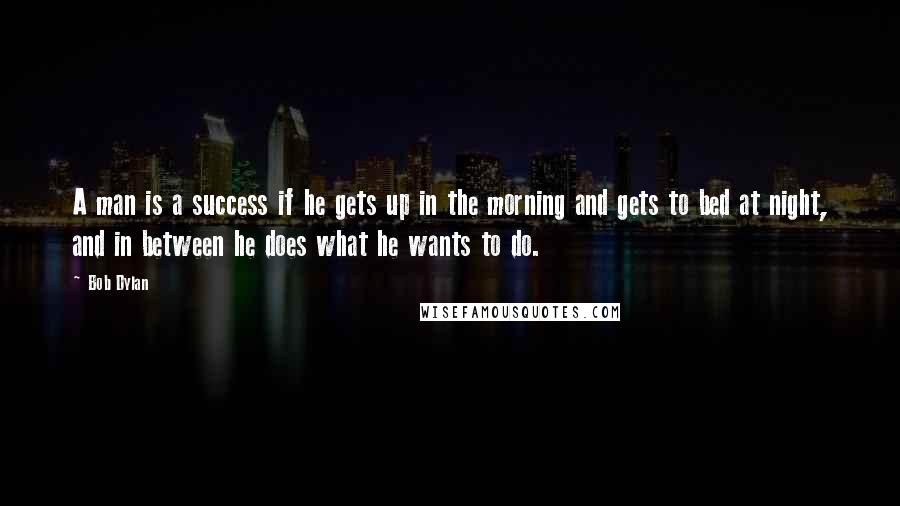 Bob Dylan Quotes: A man is a success if he gets up in the morning and gets to bed at night, and in between he does what he wants to do.